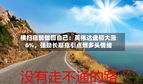 横扫宿醉做回自己：英伟达盘初大涨6%，强劲长期指引点燃多头情绪-第2张图片