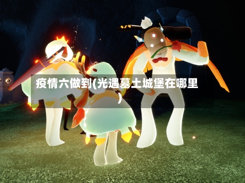 疫情六做到(光遇墓土城堡在哪里)-第2张图片