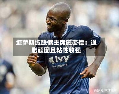 堪萨斯城联储主席施密德：通胀顽固且粘性较强