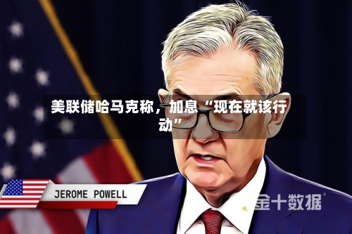 美联储哈马克称，加息 “现在就该行动”-第2张图片