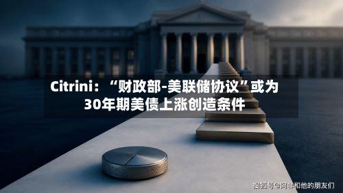 Citrini：“财政部-美联储协议	”或为30年期美债上涨创造条件-第3张图片