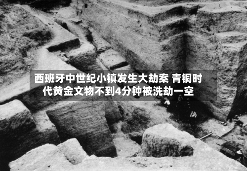 西班牙中世纪小镇发生大劫案 青铜时代黄金文物不到4分钟被洗劫一空-第3张图片