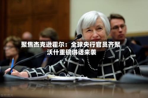 聚焦杰克逊霍尔：全球央行官员齐聚 沃什重磅讲话来袭-第3张图片