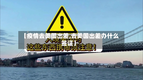 【疫情去美国出差,去美国出差办什么签证】