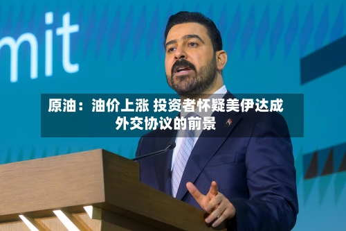 原油:油价上涨 投资者怀疑美伊达成外交协议的前景-第2张图片
