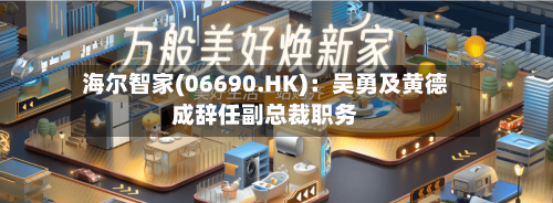 海尔智家(06690.HK):吴勇及黄德成辞任副总裁职务-第2张图片