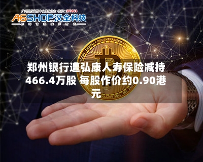 郑州银行遭弘康人寿保险减持466.4万股 每股作价约0.90港元-第2张图片