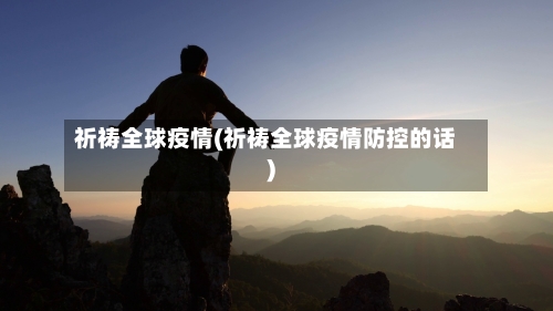 祈祷全球疫情(祈祷全球疫情防控的话)-第3张图片