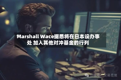Marshall Wace据悉将在日本设办事处 加入其他对冲基金的行列