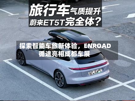 探索智能车旅新体验，ENROAD循途亮相成都车展-第3张图片