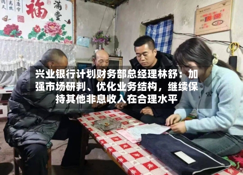 兴业银行计划财务部总经理林舒：加强市场研判、优化业务结构，继续保持其他非息收入在合理水平-第3张图片
