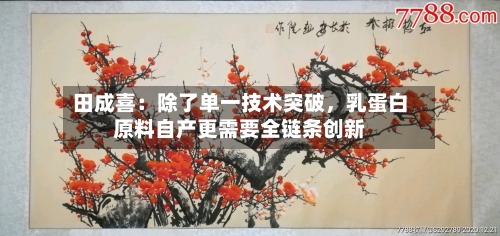田成喜：除了单一技术突破，乳蛋白原料自产更需要全链条创新-第3张图片