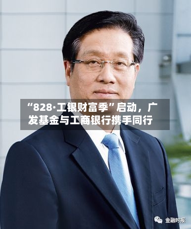 “828·工银财富季”启动，广发基金与工商银行携手同行