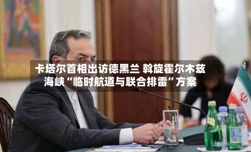 卡塔尔首相出访德黑兰 斡旋霍尔木兹海峡“临时航道与联合排雷”方案